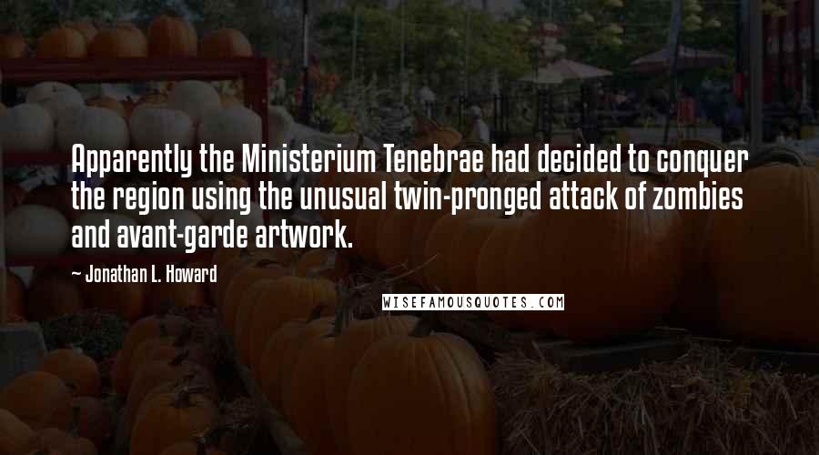 Jonathan L. Howard Quotes: Apparently the Ministerium Tenebrae had decided to conquer the region using the unusual twin-pronged attack of zombies and avant-garde artwork.