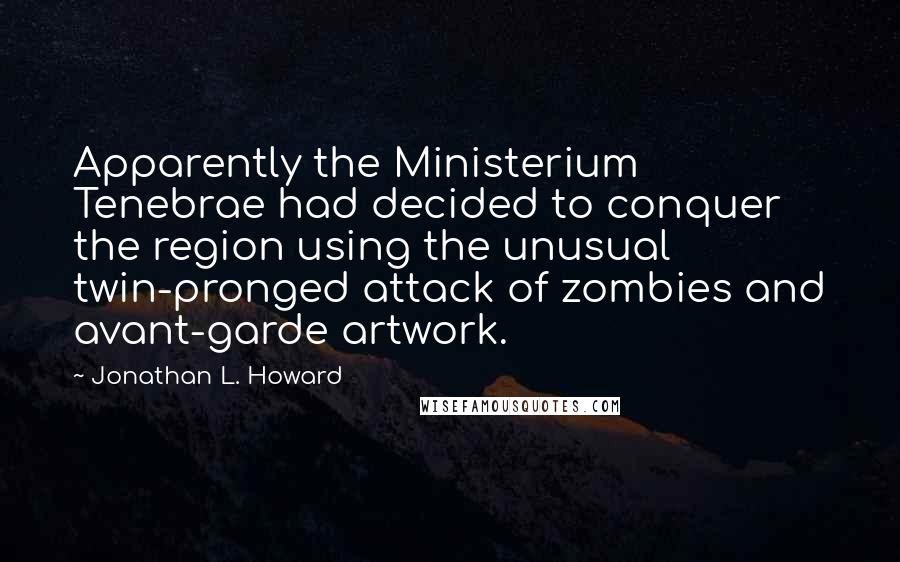 Jonathan L. Howard Quotes: Apparently the Ministerium Tenebrae had decided to conquer the region using the unusual twin-pronged attack of zombies and avant-garde artwork.