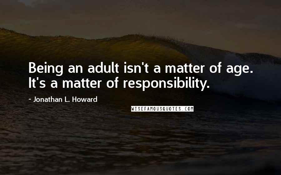 Jonathan L. Howard Quotes: Being an adult isn't a matter of age. It's a matter of responsibility.