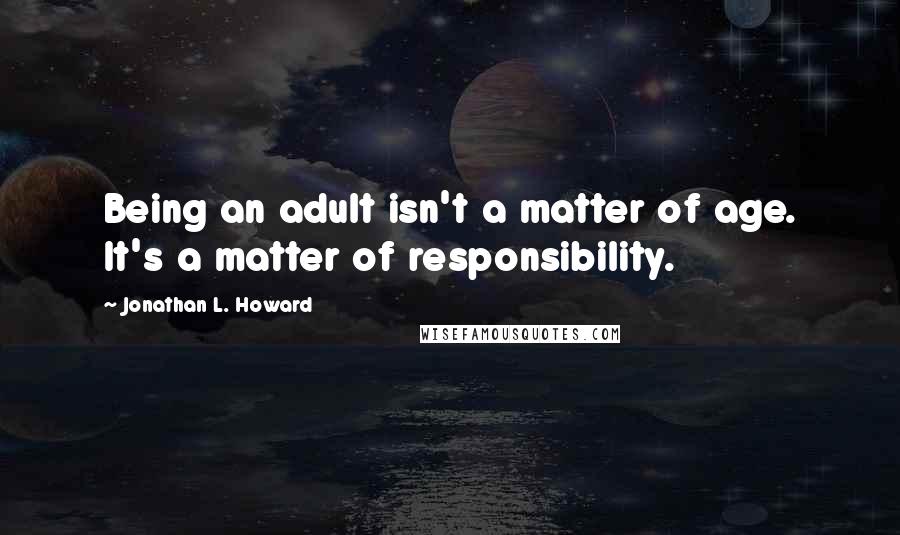 Jonathan L. Howard Quotes: Being an adult isn't a matter of age. It's a matter of responsibility.