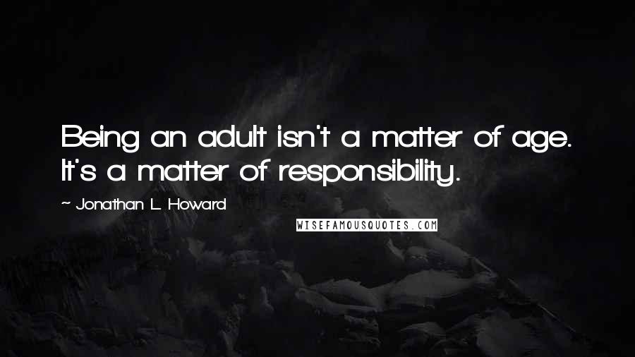 Jonathan L. Howard Quotes: Being an adult isn't a matter of age. It's a matter of responsibility.