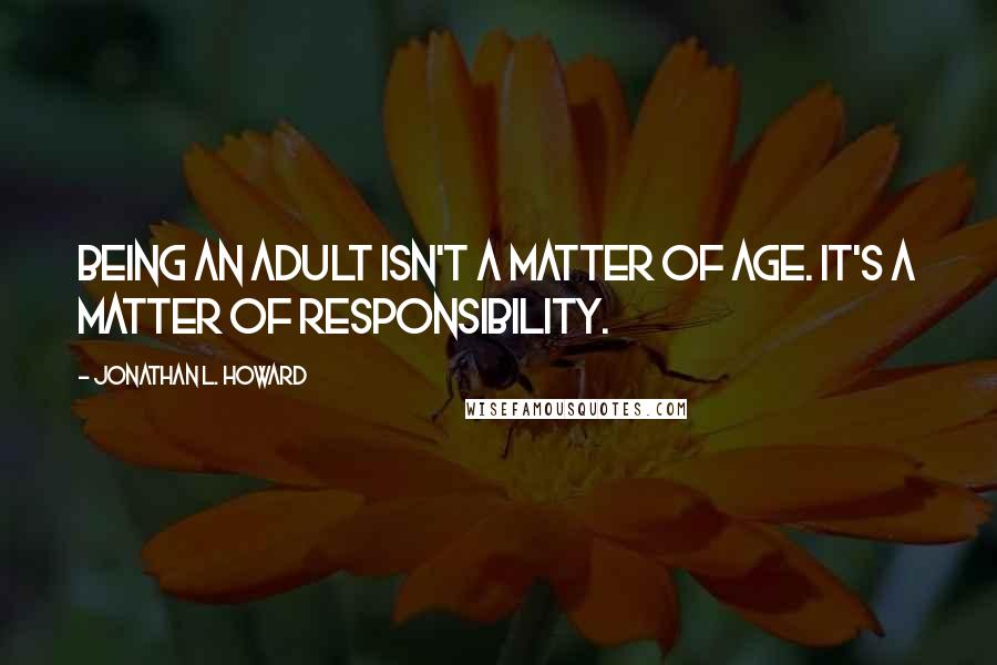 Jonathan L. Howard Quotes: Being an adult isn't a matter of age. It's a matter of responsibility.