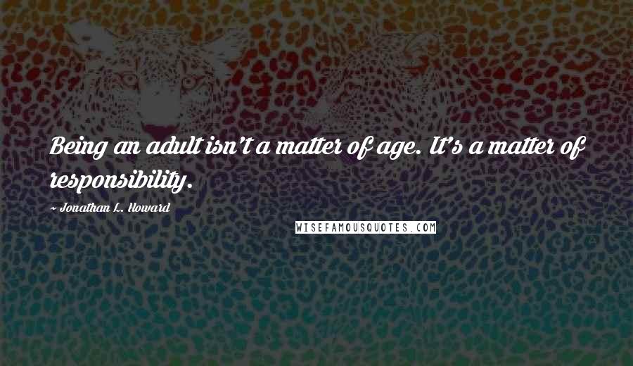 Jonathan L. Howard Quotes: Being an adult isn't a matter of age. It's a matter of responsibility.