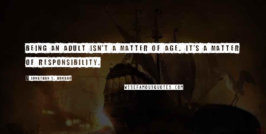 Jonathan L. Howard Quotes: Being an adult isn't a matter of age. It's a matter of responsibility.