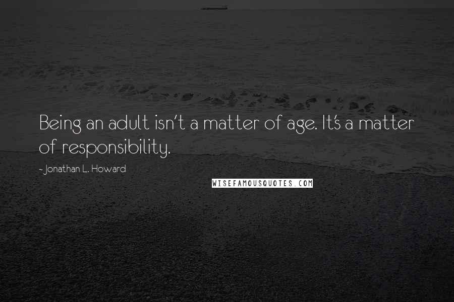 Jonathan L. Howard Quotes: Being an adult isn't a matter of age. It's a matter of responsibility.