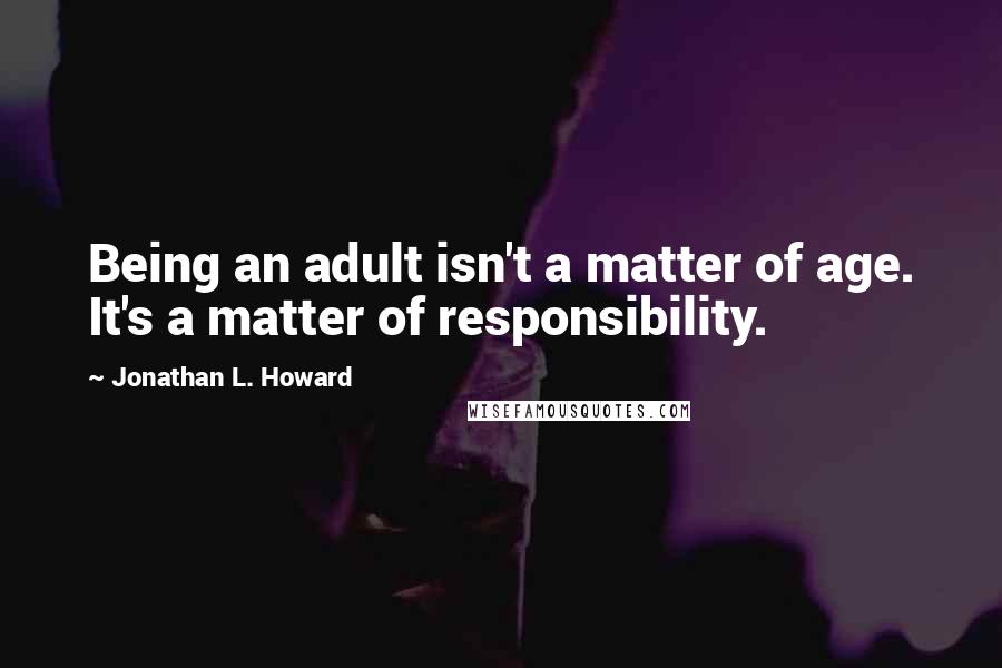 Jonathan L. Howard Quotes: Being an adult isn't a matter of age. It's a matter of responsibility.