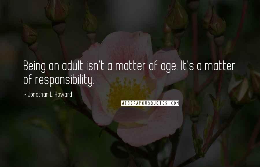 Jonathan L. Howard Quotes: Being an adult isn't a matter of age. It's a matter of responsibility.