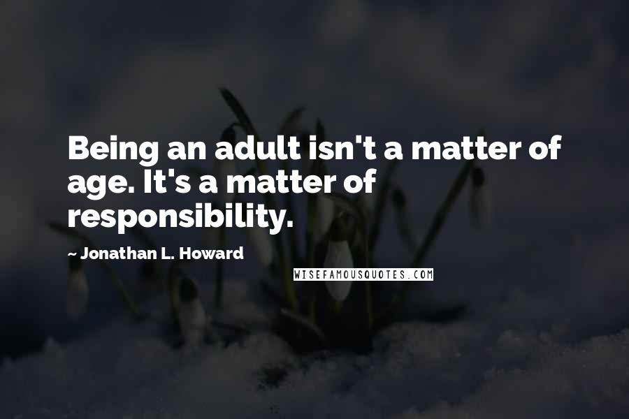 Jonathan L. Howard Quotes: Being an adult isn't a matter of age. It's a matter of responsibility.