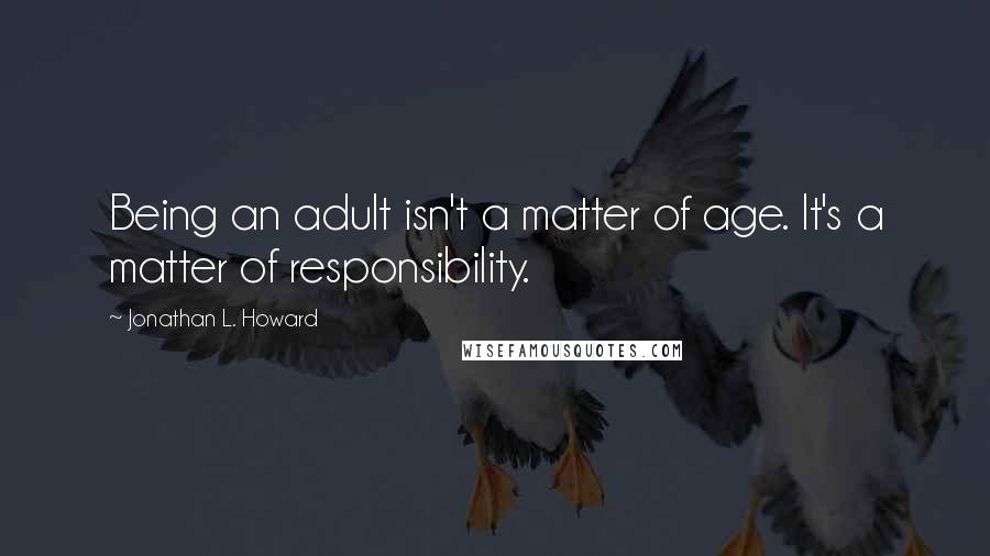 Jonathan L. Howard Quotes: Being an adult isn't a matter of age. It's a matter of responsibility.