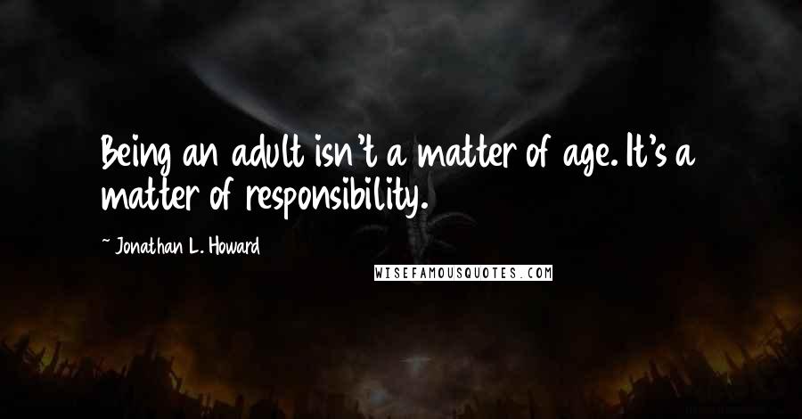 Jonathan L. Howard Quotes: Being an adult isn't a matter of age. It's a matter of responsibility.