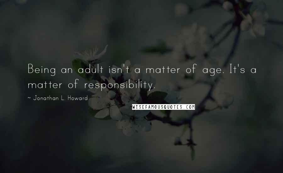 Jonathan L. Howard Quotes: Being an adult isn't a matter of age. It's a matter of responsibility.