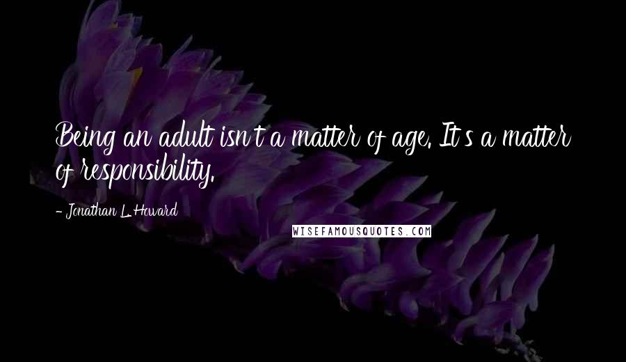 Jonathan L. Howard Quotes: Being an adult isn't a matter of age. It's a matter of responsibility.