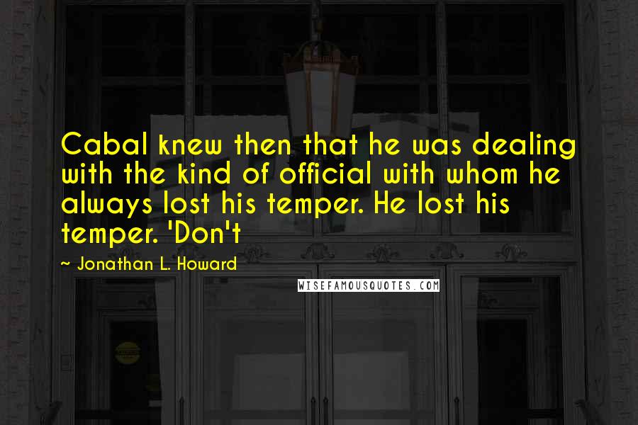 Jonathan L. Howard Quotes: Cabal knew then that he was dealing with the kind of official with whom he always lost his temper. He lost his temper. 'Don't