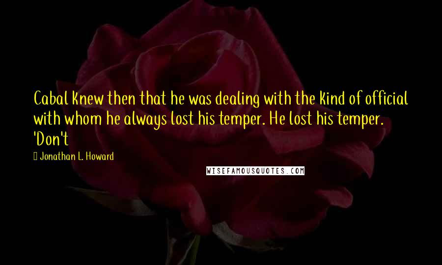 Jonathan L. Howard Quotes: Cabal knew then that he was dealing with the kind of official with whom he always lost his temper. He lost his temper. 'Don't