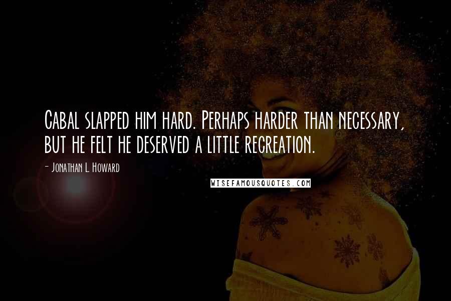 Jonathan L. Howard Quotes: Cabal slapped him hard. Perhaps harder than necessary, but he felt he deserved a little recreation.