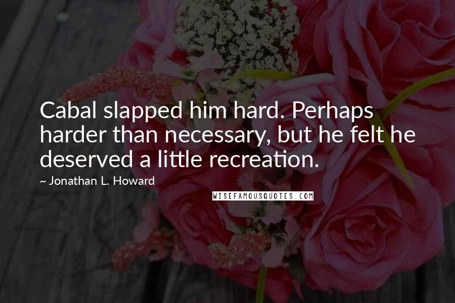 Jonathan L. Howard Quotes: Cabal slapped him hard. Perhaps harder than necessary, but he felt he deserved a little recreation.