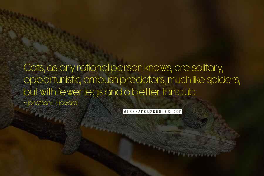 Jonathan L. Howard Quotes: Cats, as any rational person knows, are solitary, opportunistic, ambush predators, much like spiders, but with fewer legs and a better fan club.