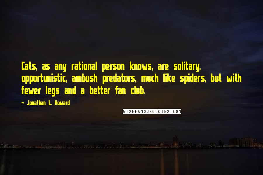 Jonathan L. Howard Quotes: Cats, as any rational person knows, are solitary, opportunistic, ambush predators, much like spiders, but with fewer legs and a better fan club.