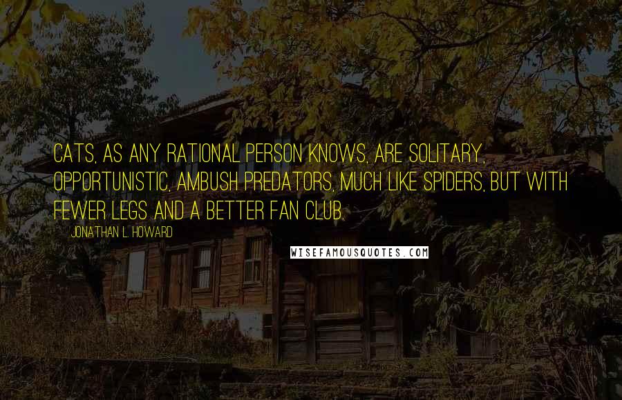 Jonathan L. Howard Quotes: Cats, as any rational person knows, are solitary, opportunistic, ambush predators, much like spiders, but with fewer legs and a better fan club.