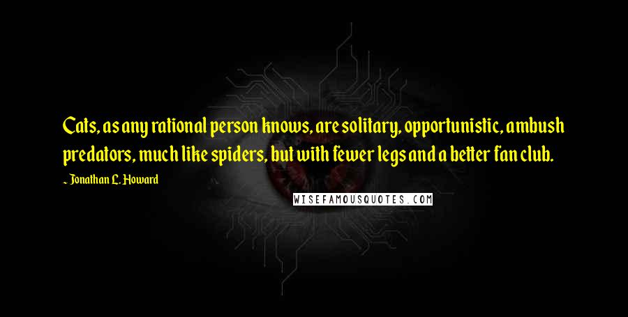 Jonathan L. Howard Quotes: Cats, as any rational person knows, are solitary, opportunistic, ambush predators, much like spiders, but with fewer legs and a better fan club.