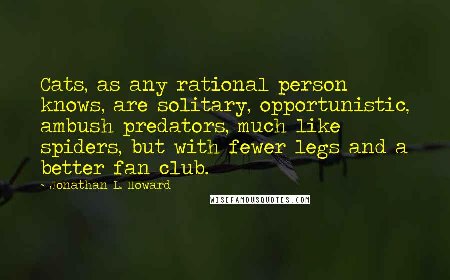 Jonathan L. Howard Quotes: Cats, as any rational person knows, are solitary, opportunistic, ambush predators, much like spiders, but with fewer legs and a better fan club.