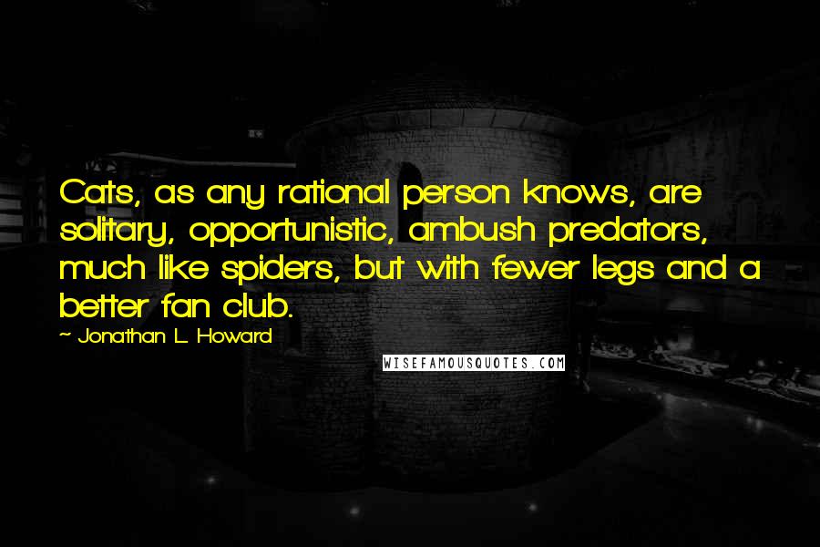 Jonathan L. Howard Quotes: Cats, as any rational person knows, are solitary, opportunistic, ambush predators, much like spiders, but with fewer legs and a better fan club.