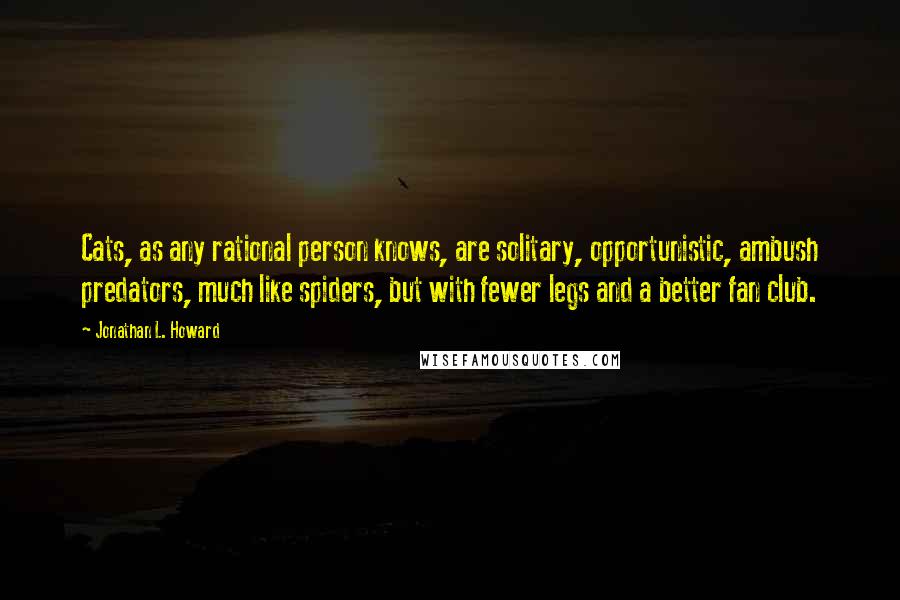 Jonathan L. Howard Quotes: Cats, as any rational person knows, are solitary, opportunistic, ambush predators, much like spiders, but with fewer legs and a better fan club.