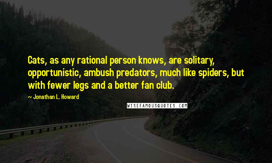 Jonathan L. Howard Quotes: Cats, as any rational person knows, are solitary, opportunistic, ambush predators, much like spiders, but with fewer legs and a better fan club.