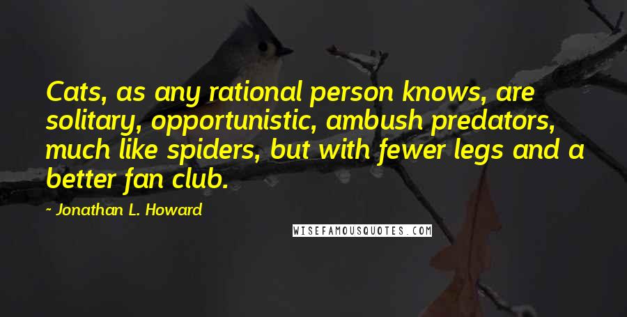 Jonathan L. Howard Quotes: Cats, as any rational person knows, are solitary, opportunistic, ambush predators, much like spiders, but with fewer legs and a better fan club.
