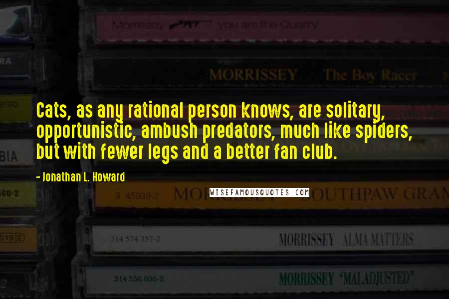 Jonathan L. Howard Quotes: Cats, as any rational person knows, are solitary, opportunistic, ambush predators, much like spiders, but with fewer legs and a better fan club.