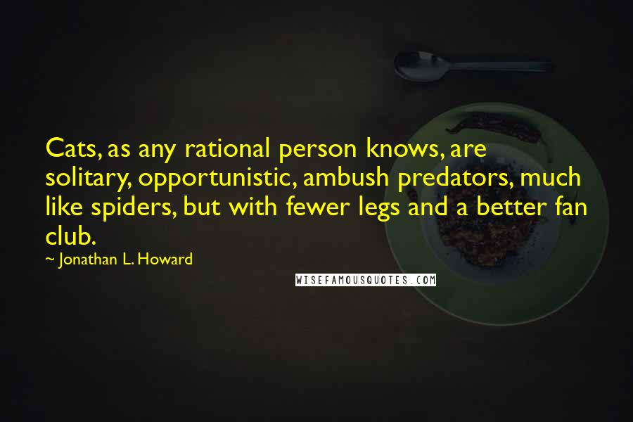 Jonathan L. Howard Quotes: Cats, as any rational person knows, are solitary, opportunistic, ambush predators, much like spiders, but with fewer legs and a better fan club.