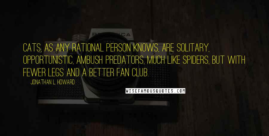 Jonathan L. Howard Quotes: Cats, as any rational person knows, are solitary, opportunistic, ambush predators, much like spiders, but with fewer legs and a better fan club.