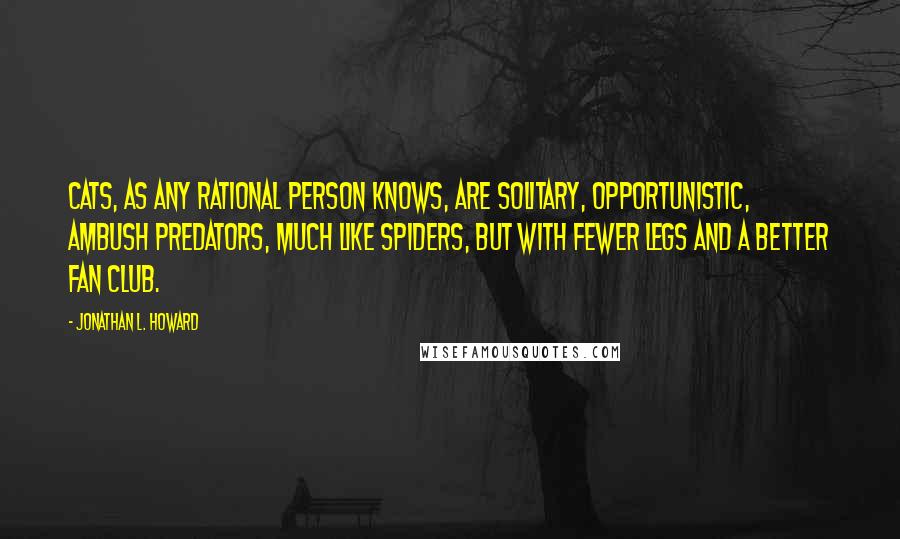 Jonathan L. Howard Quotes: Cats, as any rational person knows, are solitary, opportunistic, ambush predators, much like spiders, but with fewer legs and a better fan club.
