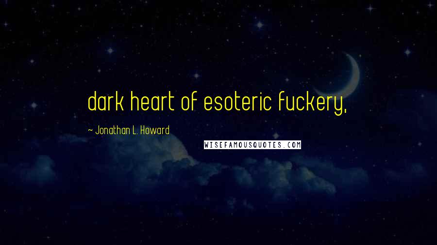 Jonathan L. Howard Quotes: dark heart of esoteric fuckery,