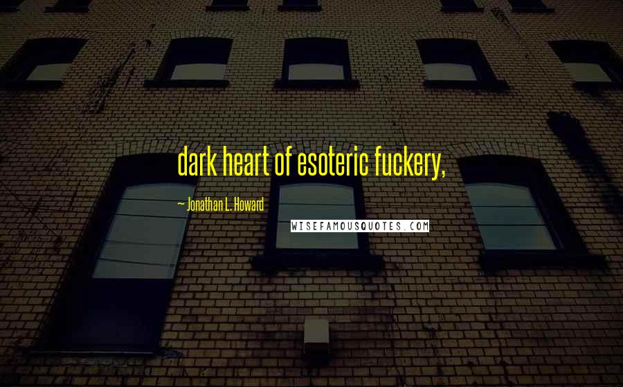 Jonathan L. Howard Quotes: dark heart of esoteric fuckery,