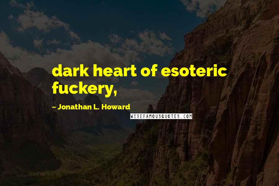 Jonathan L. Howard Quotes: dark heart of esoteric fuckery,