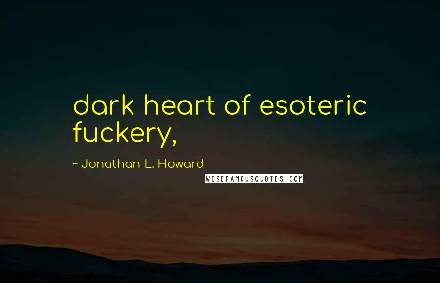 Jonathan L. Howard Quotes: dark heart of esoteric fuckery,