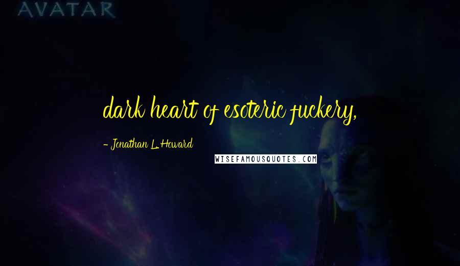 Jonathan L. Howard Quotes: dark heart of esoteric fuckery,