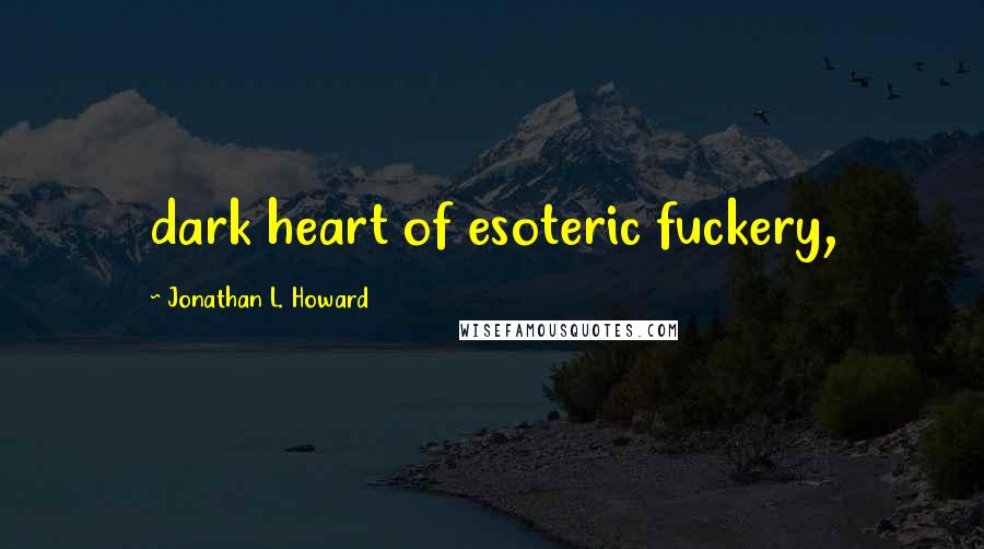 Jonathan L. Howard Quotes: dark heart of esoteric fuckery,