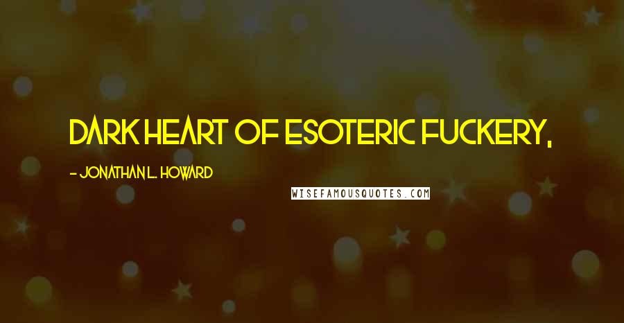 Jonathan L. Howard Quotes: dark heart of esoteric fuckery,