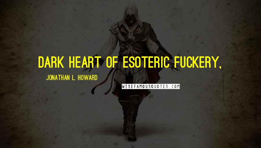 Jonathan L. Howard Quotes: dark heart of esoteric fuckery,