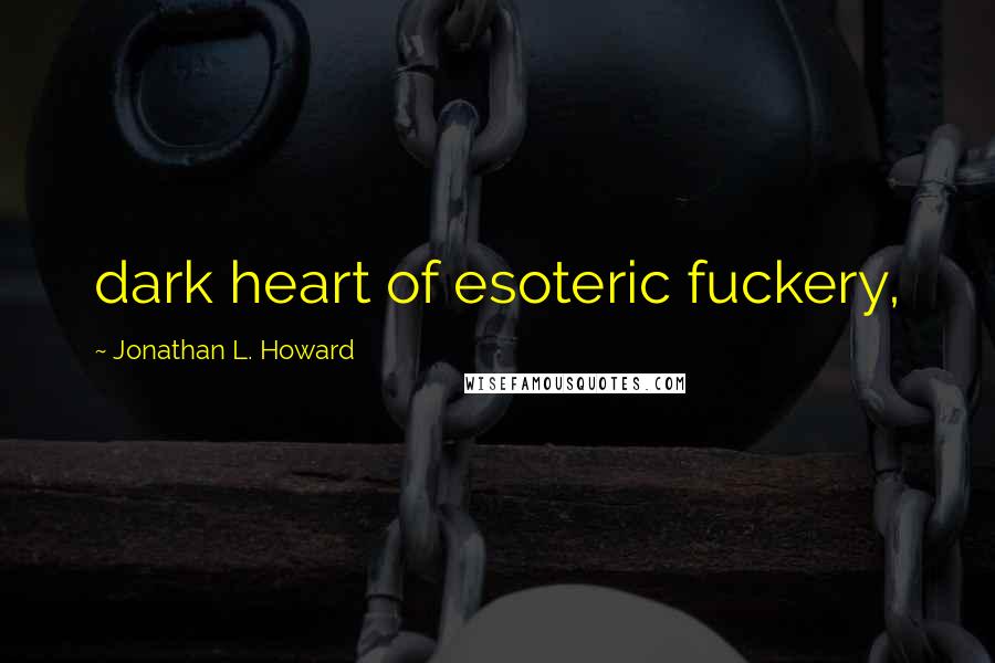 Jonathan L. Howard Quotes: dark heart of esoteric fuckery,