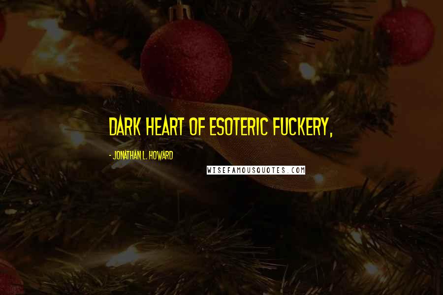 Jonathan L. Howard Quotes: dark heart of esoteric fuckery,