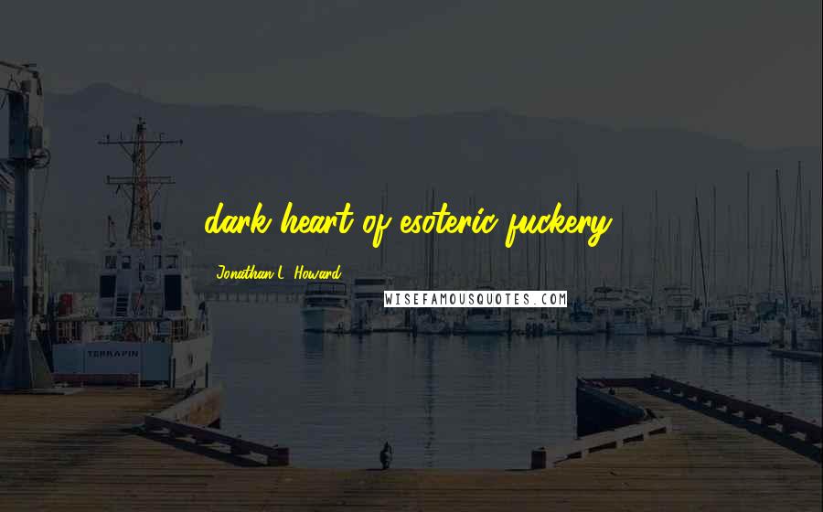 Jonathan L. Howard Quotes: dark heart of esoteric fuckery,