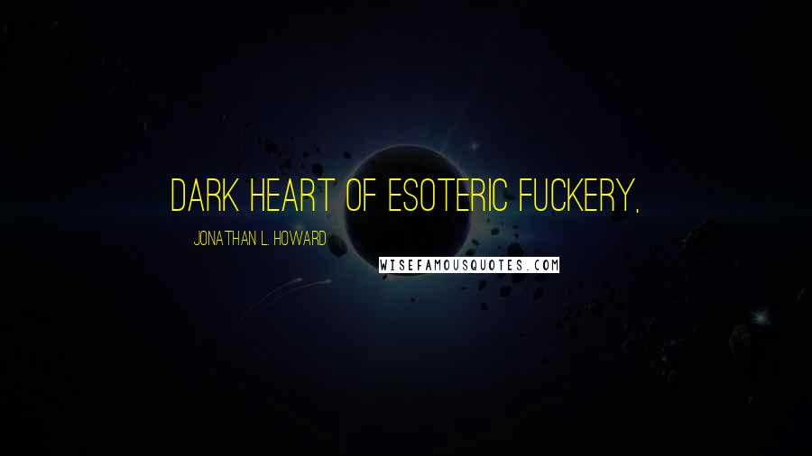 Jonathan L. Howard Quotes: dark heart of esoteric fuckery,