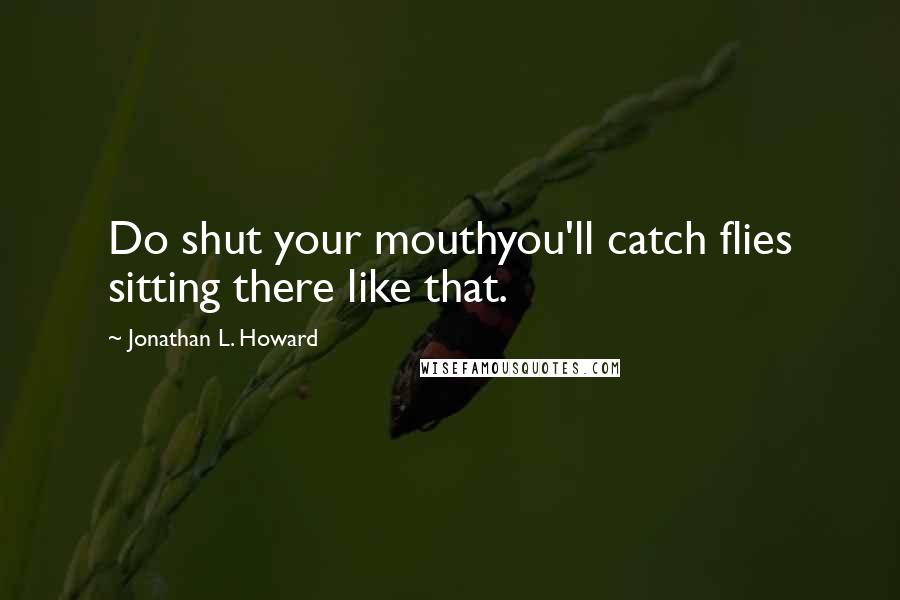 Jonathan L. Howard Quotes: Do shut your mouthyou'll catch flies sitting there like that.