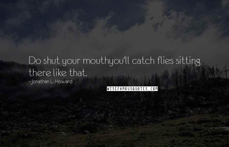 Jonathan L. Howard Quotes: Do shut your mouthyou'll catch flies sitting there like that.