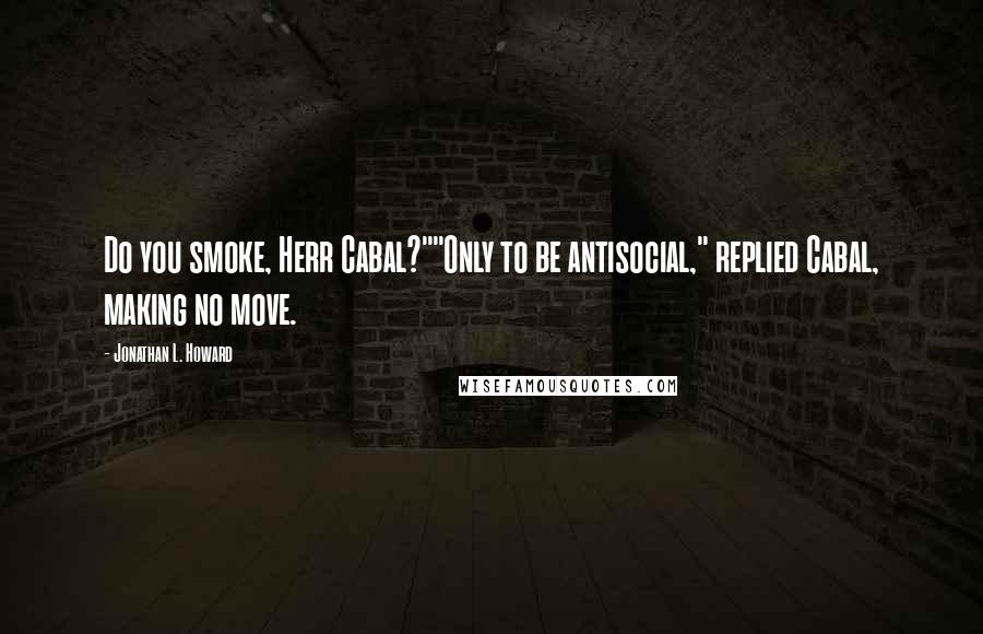 Jonathan L. Howard Quotes: Do you smoke, Herr Cabal?""Only to be antisocial," replied Cabal, making no move.