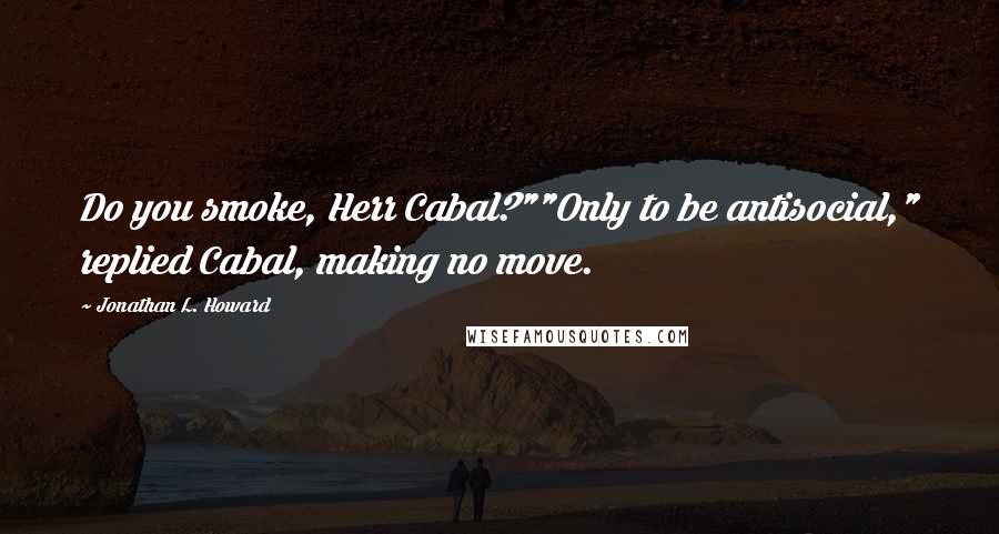 Jonathan L. Howard Quotes: Do you smoke, Herr Cabal?""Only to be antisocial," replied Cabal, making no move.