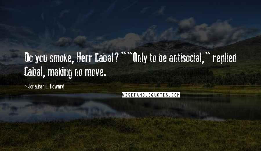 Jonathan L. Howard Quotes: Do you smoke, Herr Cabal?""Only to be antisocial," replied Cabal, making no move.